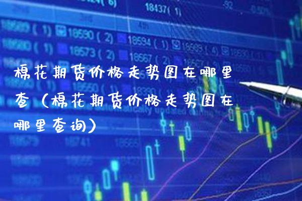 棉花期货走势图在哪里查（棉花期货走势图在哪里查询） (https://www.njaxzs.com/) 黄金期货 第1张