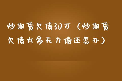 炒期货欠债30万(炒期货欠债太多无力偿还怎办) 期货直播间 第1张-爱新财经 炒期货欠债30万(炒期货欠债太多无力偿还怎办) (https://www.njaxzs.com/) 期货直播间 第1张