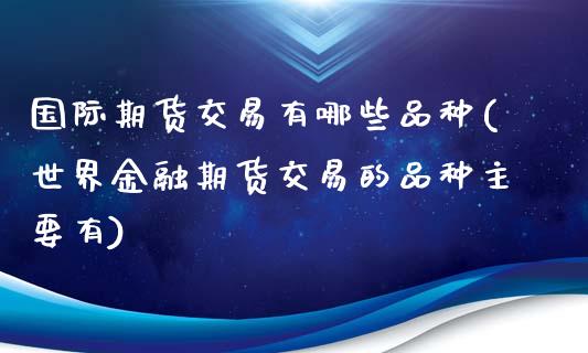国际期货交易有哪些品种(世界金融期货交易的品种主要有) (https://www.njaxzs.com/) 期货开户 第1张