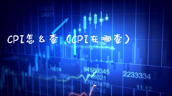 CPI怎么查（CPI在哪查） (https://www.njaxzs.com/) 期货直播间 第1张