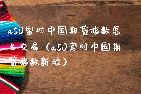 a50富时中国期货指数怎么交易（a50富时中国期货指数新浪） (https://www.njaxzs.com/) 期货行情 第1张