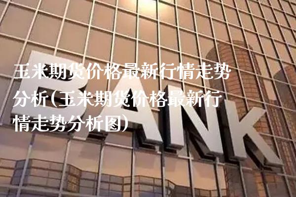 玉米期货最新行情走势分析(玉米期货最新行情走势分析图) (https://www.njaxzs.com/) 期货直播间 第1张