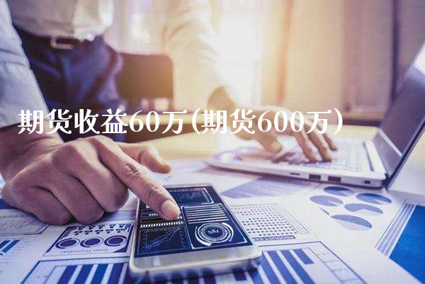 期货收益60万(期货600万) (https://www.njaxzs.com/) 期货直播间 第1张