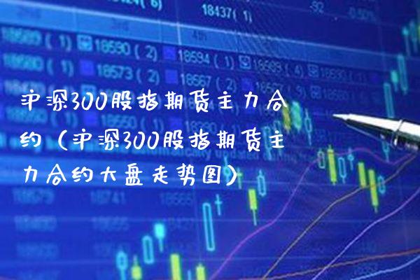 沪深300股指期货主力合约（沪深300股指期货主力合约大盘走势图） (https://www.njaxzs.com/) 黄金期货 第1张