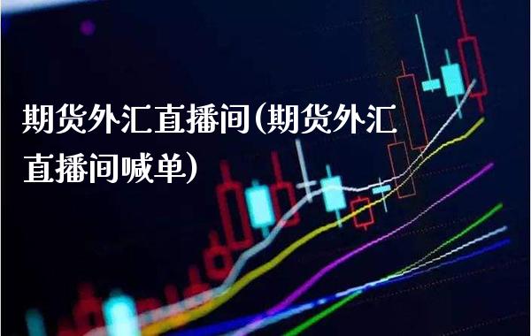 期货外汇直播间(期货外汇直播间喊单) (https://www.njaxzs.com/) 内盘期货 第1张