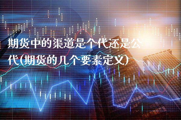 期货中的渠道是个代还是公代(期货的几个要素定义) (https://www.njaxzs.com/) 内盘期货 第1张