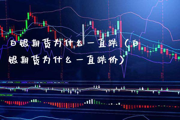 白银期货为什么一直跌（白银期货为什么一直跌价） (https://www.njaxzs.com/) 期货直播间 第1张