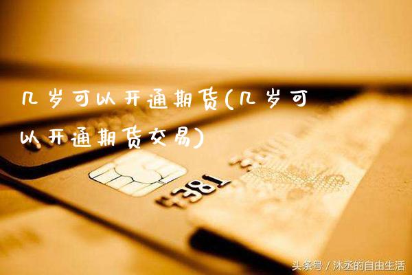 几岁可以开通期货(几岁可以开通期货交易) (https://www.njaxzs.com/) 期货直播间 第1张