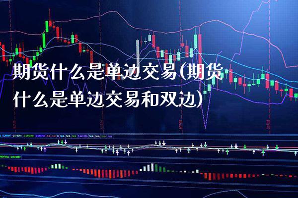 期货什么是单边交易(期货什么是单边交易和双边) (https://www.njaxzs.com/) 黄金期货 第1张