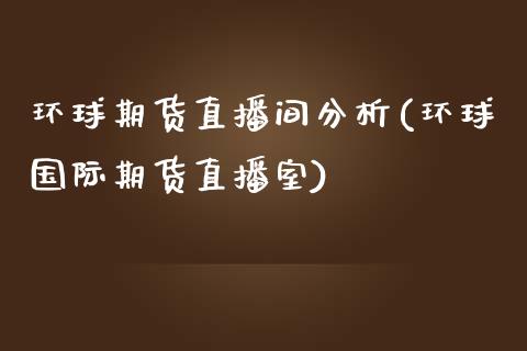 环球期货直播间分析(环球国际期货直播室) (https://www.njaxzs.com/) 期货开户 第1张