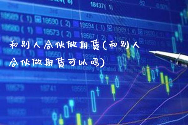 和别人合伙做期货(和别人合伙做期货可以吗) (https://www.njaxzs.com/) 原油期货 第1张