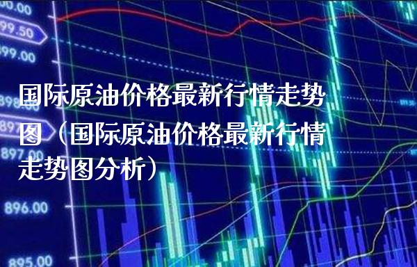 国际原油最新行情走势图（国际原油最新行情走势图分析） (https://www.njaxzs.com/) 期货直播间 第1张