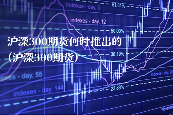 沪深300期货何时推出的(沪深300期货) (https://www.njaxzs.com/) 原油期货 第1张