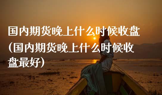 国内期货晚上什么时候收盘(国内期货晚上什么时候收盘最好) (https://www.njaxzs.com/) 原油期货 第1张