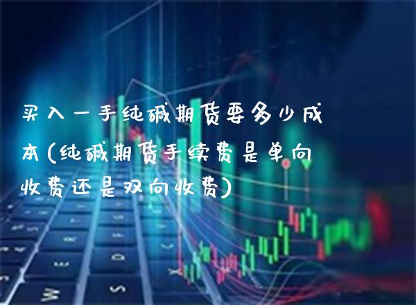 买入一手纯碱期货要多少成本(纯碱期货手续费是单向收费还是双向收费) (https://www.njaxzs.com/) 期货投资 第1张