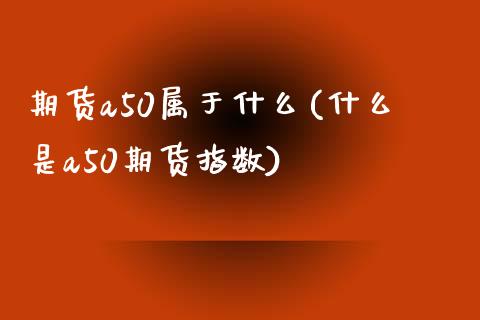 期货a50属于什么(什么是a50期货指数) (https://www.njaxzs.com/) 原油期货 第1张