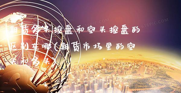 期货多头控盘和空头控盘的区别在哪(期货市场里的空头和多头) (https://www.njaxzs.com/) 黄金期货 第1张