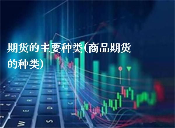 期货的主要种类(商品期货的种类) (https://www.njaxzs.com/) 期货直播间 第1张