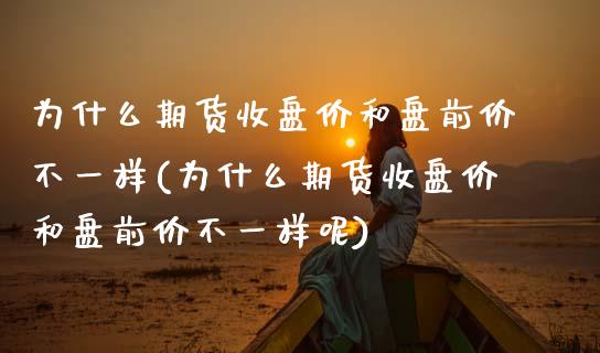 为什么期货收盘价和盘前价不一样(为什么期货收盘价和盘前价不一样呢) 黄金期货 第1张-爱新财经 为什么期货收盘价和盘前价不一样(为什么期货收盘价和盘前价不一样呢) (https://www.njaxzs.com/) 黄金期货 第1张