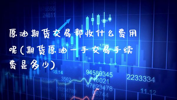 原油期货交易都收什么费用呢(期货原油一手交易手续费是多少) (https://www.njaxzs.com/) 黄金期货 第1张
