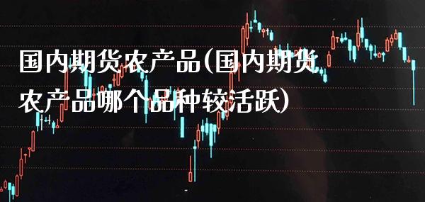国内期货农产品(国内期货农产品哪个品种较活跃) (https://www.njaxzs.com/) 期货行情 第1张