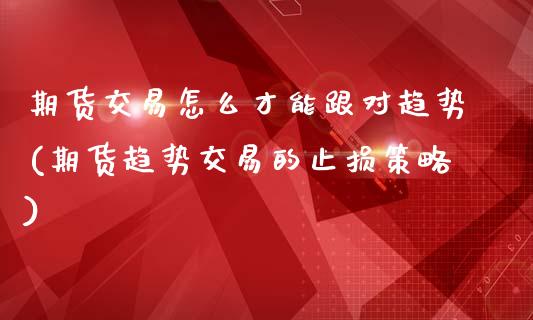 期货交易怎么才能跟对趋势(期货趋势交易的止损策略) (https://www.njaxzs.com/) 内盘期货 第1张
