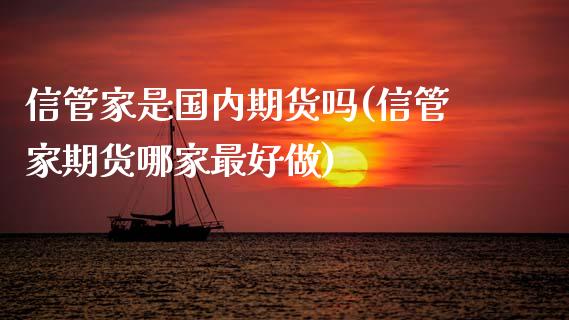 信管家是国内期货吗(信管家期货哪家最好做) (https://www.njaxzs.com/) 期货开户 第1张