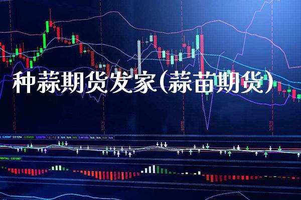 种蒜期货发家(蒜苗期货) (https://www.njaxzs.com/) 期货直播间 第1张