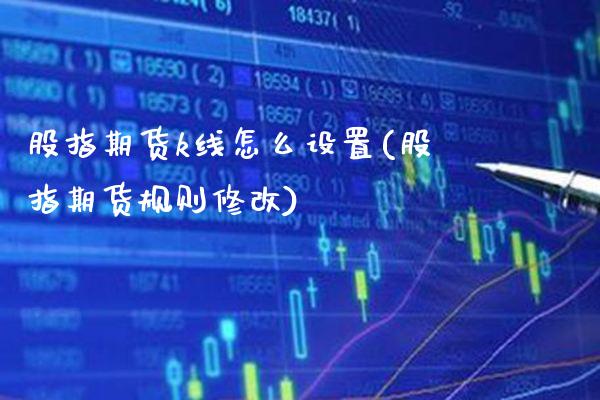 股指期货k线怎么设置(股指期货规则修改) (https://www.njaxzs.com/) 期货投资 第1张