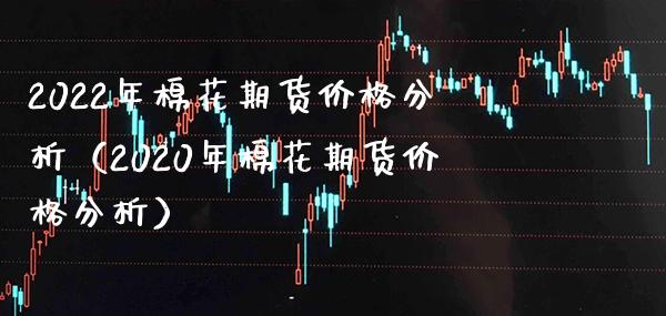 2022年棉花期货分析（2020年棉花期货分析） (https://www.njaxzs.com/) 期货直播间 第1张