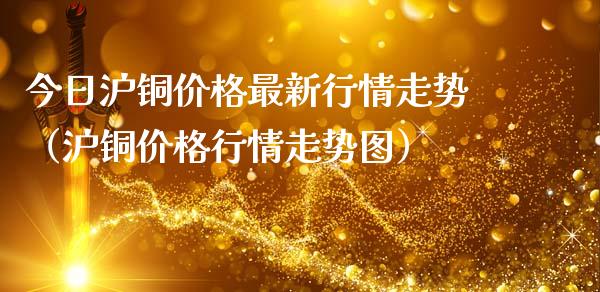 今日沪铜最新行情走势（沪铜行情走势图） (https://www.njaxzs.com/) 黄金期货 第1张