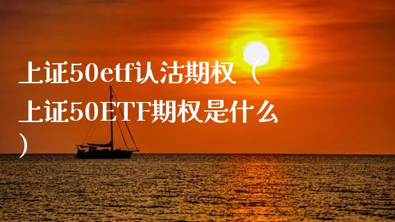 上证50etf认沽期权（上证50ETF期权是什么） (https://www.njaxzs.com/) 期货直播间 第1张