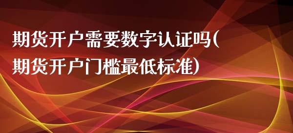 期货开户需要数字认证吗(期货开户门槛最低标准) (https://www.njaxzs.com/) 期货行情 第1张