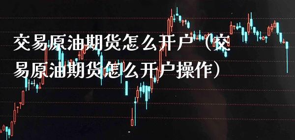 交易原油期货怎么开户（交易原油期货怎么开户操作） (https://www.njaxzs.com/) 期货直播间 第1张
