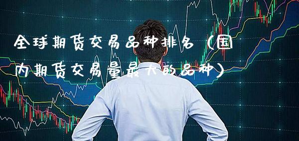 全球期货交易品种排名（国内期货交易量最大的品种） (https://www.njaxzs.com/) 期货直播间 第1张