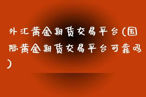外汇黄金期货交易平台(国际黄金期货交易平台可靠吗) (https://www.njaxzs.com/) 内盘期货 第1张
