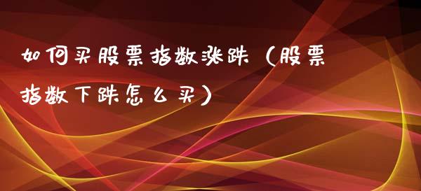 如何买股票指数涨跌（股票指数下跌怎么买） (https://www.njaxzs.com/) 黄金期货 第1张
