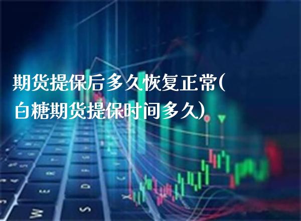 期货提保后多久恢复正常(白糖期货提保时间多久) (https://www.njaxzs.com/) 期货开户 第1张