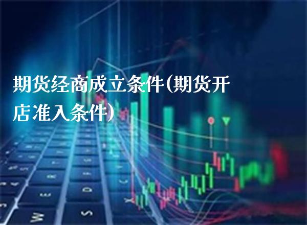 期货经商成立条件(期货开店准入条件) (https://www.njaxzs.com/) 期货直播间 第1张