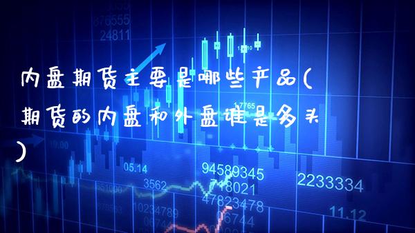 内盘期货主要是哪些产品(期货的内盘和外盘谁是多头) (https://www.njaxzs.com/) 期货投资 第1张