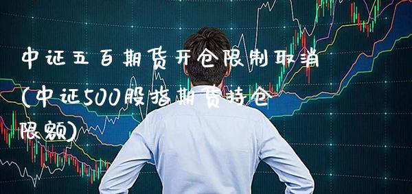 中证五百期货开仓限制取消(中证500股指期货持仓限额) (https://www.njaxzs.com/) 期货开户 第1张