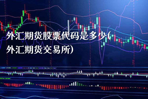 外汇期货股票代码是多少(外汇期货交易所) (https://www.njaxzs.com/) 原油期货 第1张