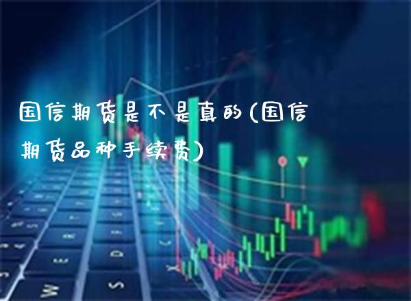 国信期货是不是真的(国信期货品种手续费) (https://www.njaxzs.com/) 原油期货 第1张