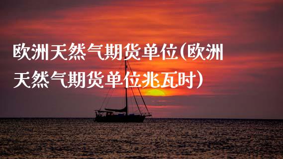 欧洲天然气期货单位(欧洲天然气期货单位兆瓦时) (https://www.njaxzs.com/) 期货直播间 第1张