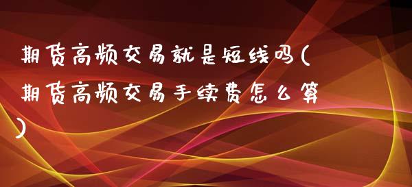 期货高频交易就是短线吗(期货高频交易手续费怎么算) (https://www.njaxzs.com/) 期货直播间 第1张