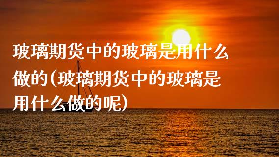 玻璃期货中的玻璃是用什么做的(玻璃期货中的玻璃是用什么做的呢) (https://www.njaxzs.com/) 期货直播间 第1张