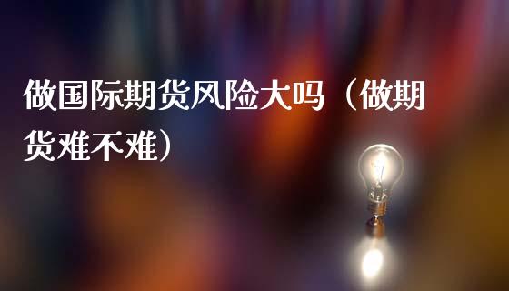 做国际期货风险大吗（做期货难不难） (https://www.njaxzs.com/) 期货直播间 第1张