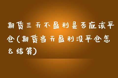 期货三天不盈利是否应该平仓(期货当天盈利没平仓怎么结算) (https://www.njaxzs.com/) 内盘期货 第1张