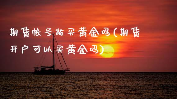 期货帐号能买黄金吗(期货开户可以买黄金吗) (https://www.njaxzs.com/) 原油期货 第1张