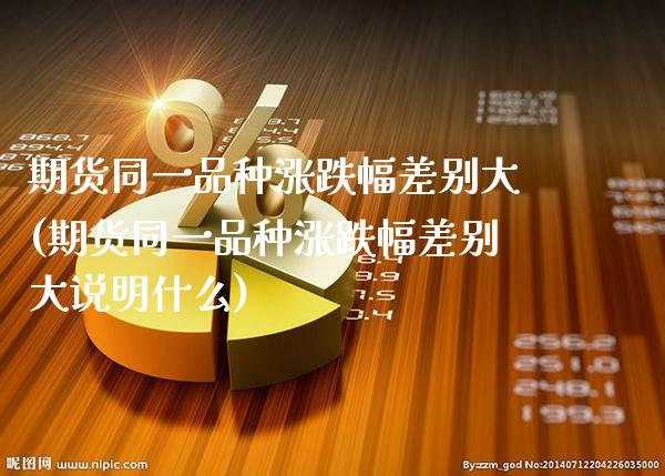 期货同一品种涨跌幅差别大(期货同一品种涨跌幅差别大说明什么) (https://www.njaxzs.com/) 期货投资 第1张